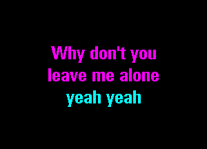 Why don't you

leave me alone
yeah yeah