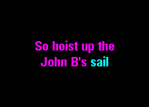 So hoist up the

John B's sail