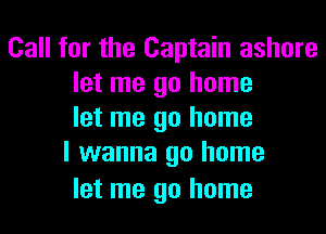 Call for the Captain ashore
let me go home
let me go home
I wanna go home

let me go home