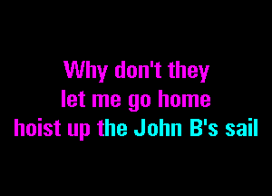 Why don't they

let me go home
hoist up the John B's sail