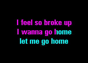 I feel so broke up

I wanna go home
let me go home