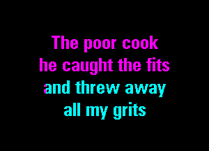 The poor cook
he caught the fits

and threw away
all my grits