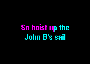 So hoist up the

John B's sail