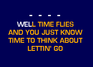 WELL TIME FLIES
AND YOU JUST KNOW
TIME TO THINK ABOUT

LETI'IN' GO