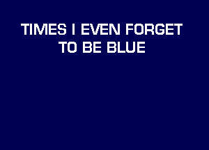 TIMES I EVEN FORGET
TO BE BLUE