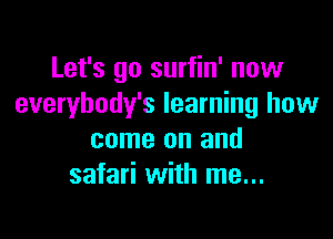 Let's go surfin' now
everybody's learning how

come on and
safari with me...
