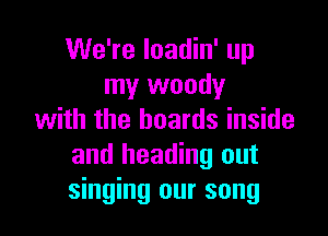We're loadin' up
my woody

with the boards inside
and heading out
singing our song