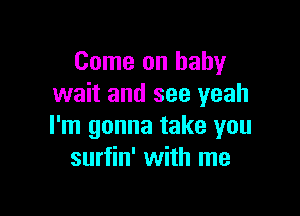 Come on baby
wait and see yeah

I'm gonna take you
surfin' with me