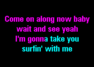 Come on along now baby
wait and see yeah

I'm gonna take you
surfin' with me