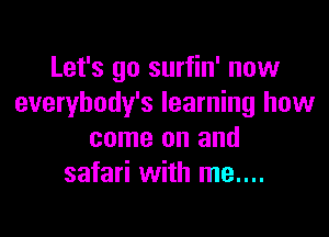 Let's go surfin' now
everybody's learning how

come on and
safari with me....
