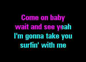 Come on baby
wait and see yeah

I'm gonna take you
surfin' with me