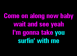 Come on along now baby
wait and see yeah

I'm gonna take you
surfin' with me