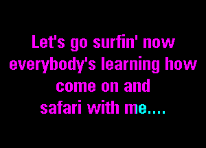 Let's go surfin' now
everybody's learning how

come on and
safari with me....