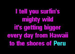 I tell you surfin's
mighty wild
it's getting bigger
every day from Hawaii
to the shores of Peru