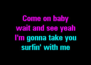Come on baby
wait and see yeah

I'm gonna take you
surfin' with me