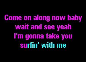 Come on along now baby
wait and see yeah

I'm gonna take you
surfin' with me