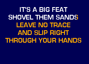 ITS A BIG FEAT
SHOVEL THEM SANDS
LEAVE N0 TRACE
AND SLIP RIGHT
THROUGH YOUR HANDS