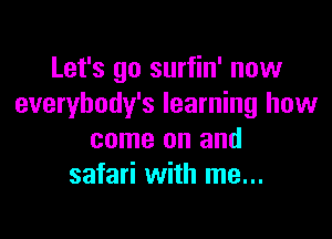 Let's go surfin' now
everybody's learning how

come on and
safari with me...