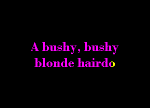 A bushy, bushy

blonde hairdo