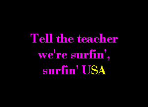Tell the teacher

we're suriin',

suriin' USA