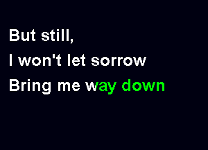 But still,
I won't let sorrow

Bring me way down