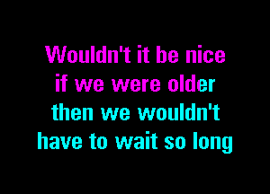 Wouldn't it be nice
if we were older

then we wouldn't
have to wait so long