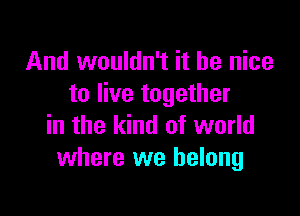 And wouldn't it be nice
to live together

in the kind of world
where we belong