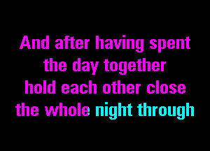 And after having spent
the day together
hold each other close
the whole night through