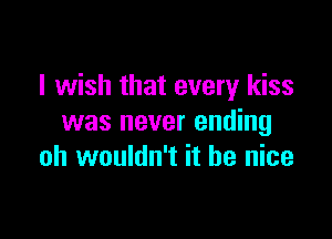 I wish that every kiss

was never ending
oh wouldn't it be nice