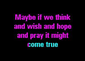 Maybe if we think
and wish and hope

and pray it might
come true