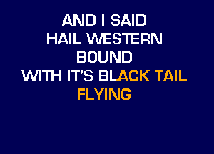 AND I SAID
HAIL WESTERN
BOUND
WTH IT'S BLACK TAIL

FLYING