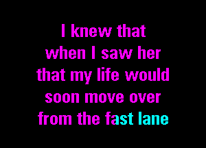 I knew that
when I saw her

that my life would
soon move over
from the fast lane