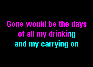 Gone would he the days

of all my drinking
and my carrying on