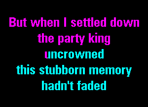 But when I settled down
the party king
uncrowned

this stubborn memory
hadn't faded