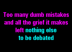 Too many dumb mistakes
and all the grief it makes
left nothing else
to be debated