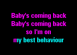 Baby's coming back
Baby's coming back

so I'm on
my best behaviour