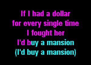 If I had a dollar
for every single time

I fought her
I'd buy a mansion
(I'd buy a mansion)