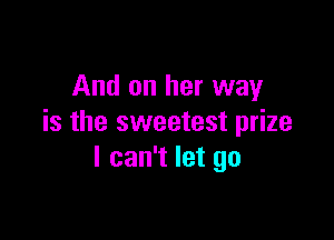 And on her way

is the sweetest prize
I can't let go