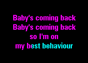 Baby's coming back
Baby's coming back

so I'm on
my best behaviour