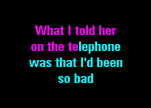What I told her
on the telephone

was that I'd been
so had