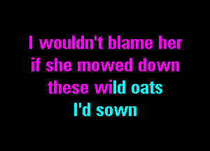 I wouldn't blame her
if she mowed down

these wild oats
I'd sown