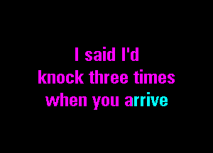 I said I'd

knock three times
when you arrive