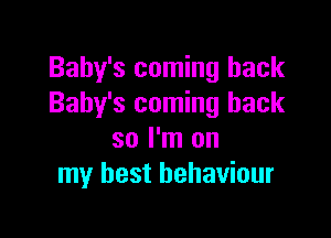 Baby's coming back
Baby's coming back

so I'm on
my best behaviour