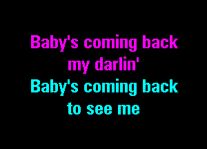 Baby's coming back
my darlin'

Baby's coming back
to see me