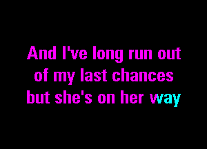 And I've long run out

of my last chances
but she's on her way