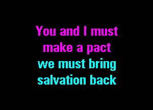 You and I must
make a pact

we must bring
salvation back