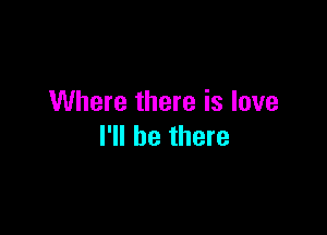 Where there is love

I'll be there