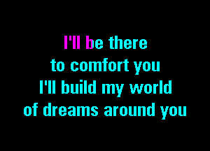 I'll be there
to comfort you

I'll build my world
of dreams around you
