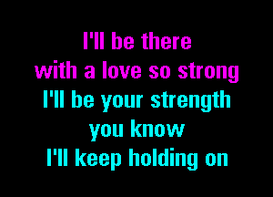I'll be there
with a love so strong

I'll be your strength
you know
I'll keep holding on