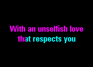 With an unselfish love

that respects you